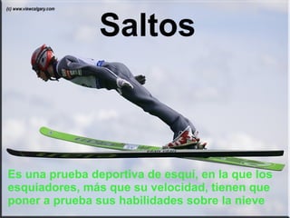 Saltos Es una prueba deportiva de esquí, en la que los esquiadores, más que su velocidad, tienen que poner a prueba sus habilidades sobre la nieve 