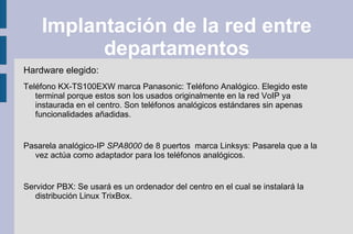 Componentes de una red VoIP Terminales telefónicas Teléfonos IP: Son teléfonos que esta diseñados para trabajar en lineas de datos. Técnicamente son como cualquier elemento de una red, tienen una mac y se les asigna una IP. Puede ser configurados bien por interfaz web desde un ordenador si poseen esta característica o desde el mismo terminal. 