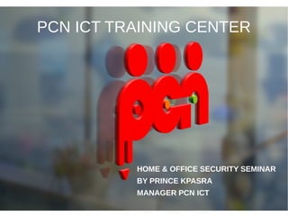 PCN ICT Prince Kpasra
PCN ICT TRAINING CENTER
HOME & OFFICE SECURITY SEMINAR
BY PRINCE KPASRA
MANAGER PCN ICT
 
