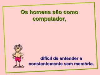 Os homens são como
    computador,




       difícil de entender e
  constantemente sem memória.
 
