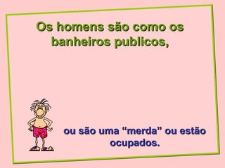 Os homens são como os
  banheiros publicos,




   ou são uma “merda” ou estão
            ocupados.
 
