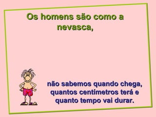 Os homens são como a
      nevasca,




    não sabemos quando chega,
     quantos centímetros terá e
      quanto tempo vai durar.
 
