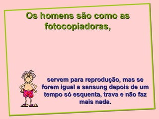 Os homens são como as
    fotocopiadoras,




     servem para reprodução, mas se
   forem igual a sansung depois de um
    tempo só esquenta, trava e não faz
                mais nada.
 