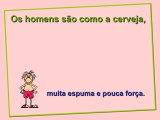 Os homens são como a cerveja,




       muita espuma e pouca força.
 