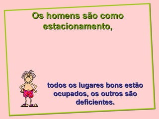 Os homens são como
  estacionamento,




   todos os lugares bons estão
     ocupados, os outros são
           deficientes.
 