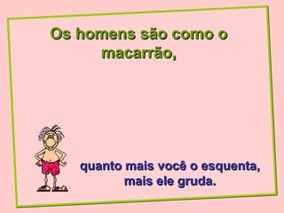 Os homens são como o
     macarrão,




   quanto mais você o esquenta,
          mais ele gruda.
 