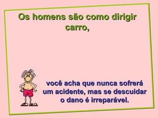Os homens são como dirigir
         carro,




      você acha que nunca sofrerá
     um acidente, mas se descuidar
          o dano é irreparável.
 