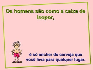 Os homens são como a caixa de
           isopor,




        é só encher de cerveja que
       você leva para qualquer lugar.
 