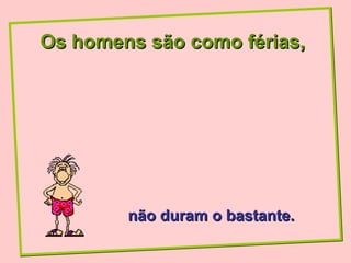 Os homens são como férias,




        não duram o bastante.
 