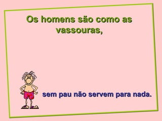 Os homens são como as
      vassouras,




   sem pau não servem para nada.
 