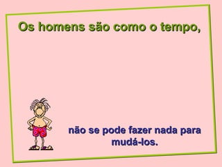 Os homens são como o tempo,




       não se pode fazer nada para
                mudá-los.
 