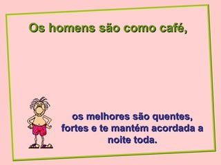 Os homens são como café,




      os melhores são quentes,
    fortes e te mantém acordada a
               noite toda.
 