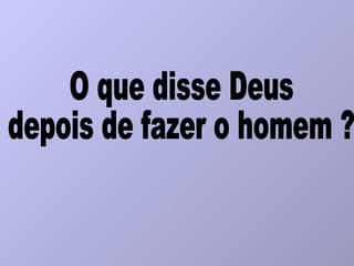 O que disse Deus depois de fazer o homem ? 