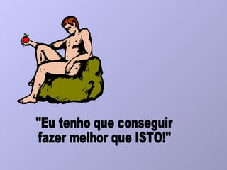 "Eu tenho que conseguir fazer melhor que ISTO!" 