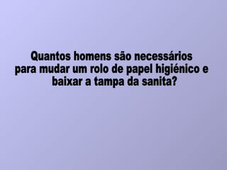 Quantos homens são necessários para mudar um rolo de papel higiénico e baixar a tampa da sanita? 
