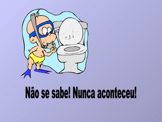 Não se sabe! Nunca aconteceu! 