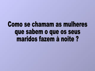Como se chamam as mulheres que sabem o que os seus maridos fazem à noite ? 