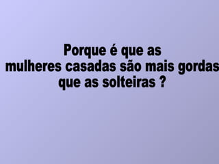 Porque é que as mulheres casadas são mais gordas  que as solteiras ? 