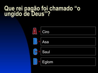 Que rei pagão foi chamado “o
ungido de Deus”?
 Ciro
 Asa
 Saul
 Eglom
 