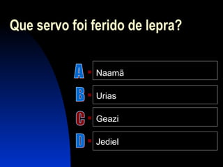 Que servo foi ferido de lepra?
 Naamã
 Urias
 Geazi
 Jediel
 