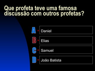 Que profeta teve uma famosa
discussão com outros profetas?
 Daniel
 Elias
 Samuel
 João Batista
 