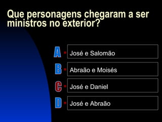 Que personagens chegaram a ser
ministros no exterior?
 José e Salomão
 Abraão e Moisés
 José e Daniel
 José e Abraão
 