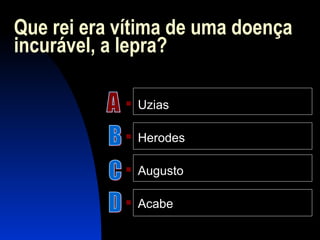 Que rei era vítima de uma doença
incurável, a lepra?
 Uzias
 Herodes
 Augusto
 Acabe
 