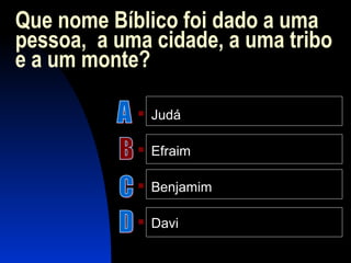 Que nome Bíblico foi dado a uma
pessoa, a uma cidade, a uma tribo
e a um monte?
 Judá
 Efraim
 Benjamim
 Davi
 