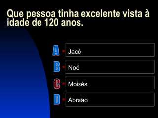 Que pessoa tinha excelente vista à
idade de 120 anos.
 Jacó
 Noé
 Moisés
 Abraão
 