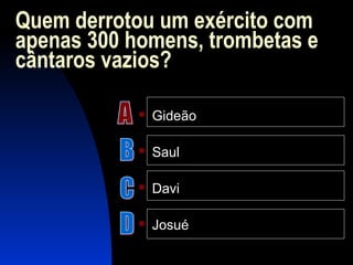 Quem derrotou um exército com
apenas 300 homens, trombetas e
cântaros vazios?
 Gideão
 Saul
 Davi
 Josué
 