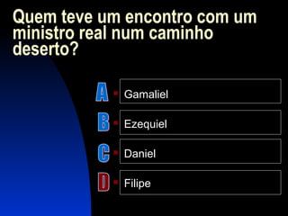 Quem teve um encontro com um
ministro real num caminho
deserto?
 Gamaliel
 Ezequiel
 Daniel
 Filipe
 