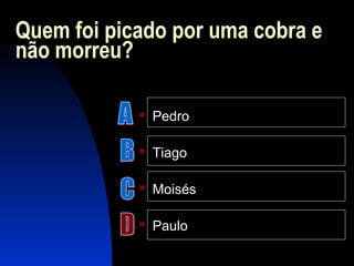 Quem foi picado por uma cobra e
não morreu?
 Pedro
 Tiago
 Moisés
 Paulo
 