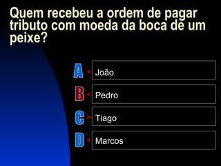 Quem recebeu a ordem de pagar
tributo com moeda da boca de um
peixe?
 João
 Pedro
 Tiago
 Marcos
 