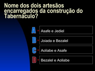 Nome dos dois artesãos
encarregados da construção do
Tabernáculo?
 Asafe e Jediel
 Joiada e Bezalel
 Aoliabe e Asafe
 Bezalel e Aoliabe
 