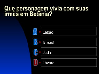 Que personagem vivia com suas
irmãs em Betânia?
 Labão
 Ismael
 Judá
 Lázaro
 