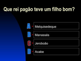 Que rei pagão teve um filho bom?
 Melquisedeque
 Manassés
 Jeroboão
 Acabe
 