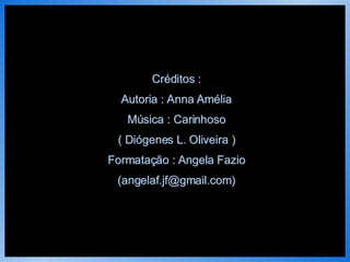 Créditos : Autoria : Anna Amélia Música : Carinhoso ( Diógenes L. Oliveira ) Formatação : Angela Fazio (angelaf.jf@gmail.com) 