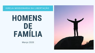 IGREJA MISSIONARIA DA LIBERTAÇÃO
HOMENS
DE
FAMÍLIA
Março 2020
 