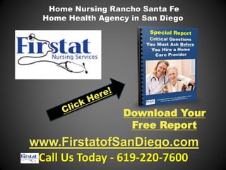 Home Nursing Rancho Santa Fe
  Home Health Agency in San Diego




                   Download Your
                    Free Report
www.FirstatofSanDiego.com
 Call Us Today - 619-220-7600
 