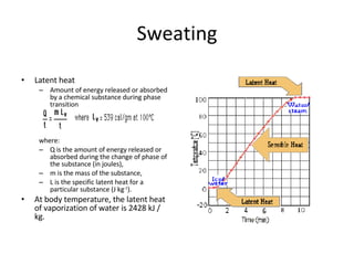 Sweating Latent heat  Amount of energy released or absorbed by a chemical substance during phase transition where: Q is the amount of energy released or absorbed during the change of phase of the substance (in joules), m is the mass of the substance, L is the specific latent heat for a particular substance (J kg -1 ). At body temperature, the latent heat of vaporization of water is 2428 kJ / kg.  