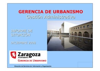 GERENCIA DE URBANISMO
        Gestión Administrativa


INFORME DE
SITUACIÓN

DICIEMBRE 2008




 Dirección de Servicios de  Información y Organización
 