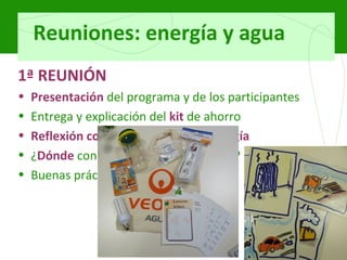 Reuniones: energía y agua 1ª REUNIÓN Presentación  del programa y de los participantes Entrega y explicación del  kit  de ahorro Reflexión colectiva  acerca de la  energía ¿ Dónde  consumimos energía en casa? Buenas prácticas en  calefacción 