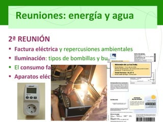 Reuniones: energía y agua 2ª REUNIÓN Factura eléctrica   y repercusiones ambientales Iluminación : tipos de bombillas y buenas prácticas El  consumo fantasma  de los electrodomésticos Aparatos eléctricos 