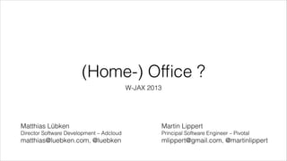 (Home-) Ofﬁce ?
W-JAX 2013

Matthias Lübken

Martin Lippert

Director Software Development – Adcloud

Principal Software Engineer – Pivotal

matthias@luebken.com, @luebken

mlippert@gmail.com, @martinlippert

 
