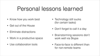 Personal lessons learned
•

Technology still sucks  
(for certain tasks)
Don’t forget to call it a day

•

Know how you work best

•

•

•

Brainstorming sessions don’t
work well via Skype

•

Face-to-face is different than
for non-remote teams

Get out of the House

•

Eliminate distractions

•

Work in a productive space

•

Use collaboration tools

 