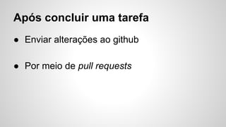 Após concluir uma tarefa
● Enviar alterações ao github
● Por meio de pull requests
 