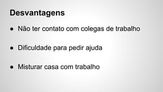 ● Não ter contato com colegas de trabalho
● Dificuldade para pedir ajuda
● Misturar casa com trabalho
Desvantagens
 
