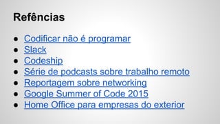 ● Codificar não é programar
● Slack
● Codeship
● Série de podcasts sobre trabalho remoto
● Reportagem sobre networking
● Google Summer of Code 2015
● Home Office para empresas do exterior
Refências
 