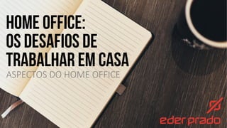 HOME OFFICE:
OS DESAFIOS DE
TRABALHAR EM CASA
ASPECTOS DO HOME OFFICE
 
