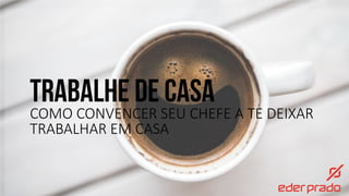 TRABALHE DE CASA
COMO CONVENCER SEU CHEFE A TE DEIXAR
TRABALHAR EM CASA
 